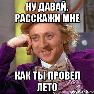 ну давай, расскажи мне как ты провел лето, Мем Ну давай расскажи (Вилли Вонка)