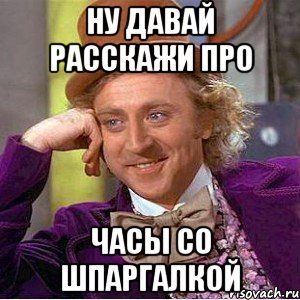 ну давай расскажи про часы со шпаргалкой, Мем Ну давай расскажи (Вилли Вонка)