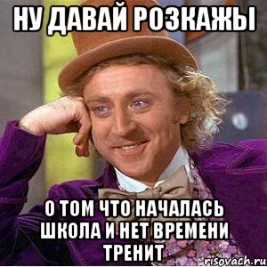 ну давай розкажы о том что началась школа и нет времени тренит, Мем Ну давай расскажи (Вилли Вонка)