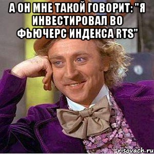 а он мне такой говорит: "я инвестировал во фьючерс индекса rts" , Мем Ну давай расскажи (Вилли Вонка)