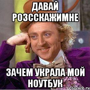 давай розсскажимне зачем украла мой ноутбук, Мем Ну давай расскажи (Вилли Вонка)