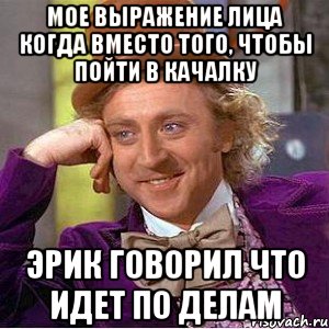 мое выражение лица когда вместо того, чтобы пойти в качалку эрик говорил что идет по делам, Мем Ну давай расскажи (Вилли Вонка)