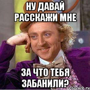 ну давай расскажи мне за что тебя забанили?, Мем Ну давай расскажи (Вилли Вонка)