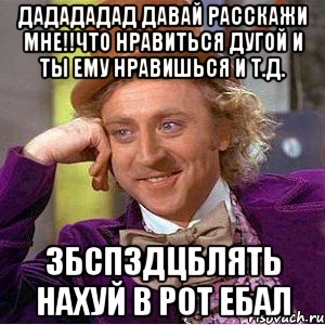 дадададад давай расскажи мне!!что нравиться дугой и ты ему нравишься и т.д. збспздцблять нахуй в рот ебал, Мем Ну давай расскажи (Вилли Вонка)