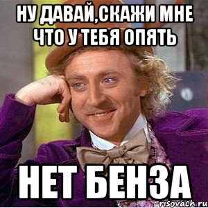 ну давай,скажи мне что у тебя опять нет бенза, Мем Ну давай расскажи (Вилли Вонка)