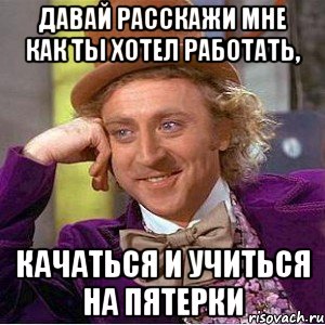 давай расскажи мне как ты хотел работать, качаться и учиться на пятерки, Мем Ну давай расскажи (Вилли Вонка)