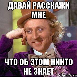 давай расскажи мне что об этом никто не знает, Мем Ну давай расскажи (Вилли Вонка)