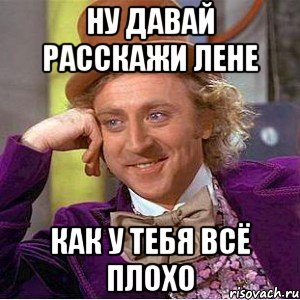 ну давай расскажи лене как у тебя всё плохо, Мем Ну давай расскажи (Вилли Вонка)