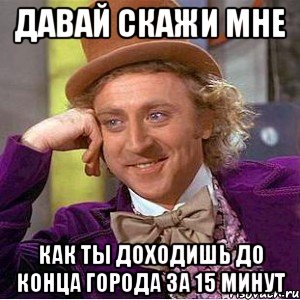 давай скажи мне как ты доходишь до конца города за 15 минут, Мем Ну давай расскажи (Вилли Вонка)