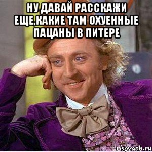 ну давай расскажи еще,какие там охуенные пацаны в питере , Мем Ну давай расскажи (Вилли Вонка)