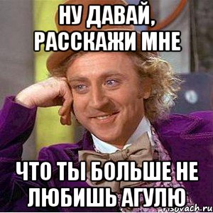 ну давай, расскажи мне что ты больше не любишь агулю, Мем Ну давай расскажи (Вилли Вонка)