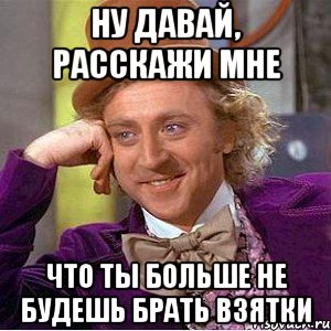 ну давай, расскажи мне что ты больше не будешь брать взятки, Мем Ну давай расскажи (Вилли Вонка)