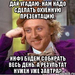 дай угадаю: нам надо сделать охуенную презентацию, инфу будем собирать весь день, а результат нужен уже завтра?, Мем Ну давай расскажи (Вилли Вонка)