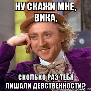 ну скажи мне, вика, сколько раз тебя лишали девственности?, Мем Ну давай расскажи (Вилли Вонка)