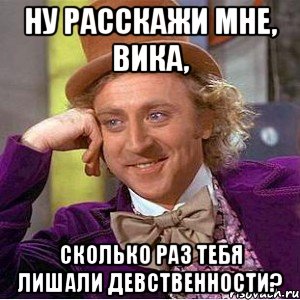 ну расскажи мне, вика, сколько раз тебя лишали девственности?, Мем Ну давай расскажи (Вилли Вонка)