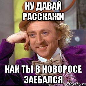 ну давай расскажи как ты в новоросе заебался, Мем Ну давай расскажи (Вилли Вонка)