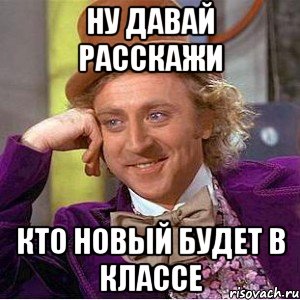 ну давай расскажи кто новый будет в классе, Мем Ну давай расскажи (Вилли Вонка)