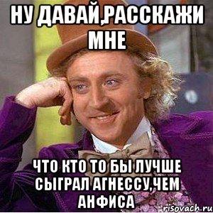 ну давай,расскажи мне что кто то бы лучше сыграл агнессу,чем анфиса, Мем Ну давай расскажи (Вилли Вонка)