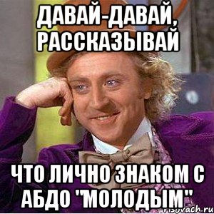 давай-давай, рассказывай что лично знаком с абдо "молодым", Мем Ну давай расскажи (Вилли Вонка)