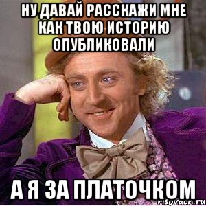 ну давай расскажи мне как твою историю опубликовали а я за платочком, Мем Ну давай расскажи (Вилли Вонка)