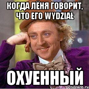 когда лёня говорит, что его wydział охуенный, Мем Ну давай расскажи (Вилли Вонка)