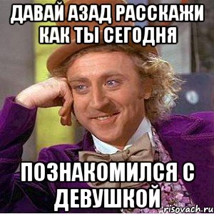 давай азад расскажи как ты сегодня познакомился с девушкой, Мем Ну давай расскажи (Вилли Вонка)