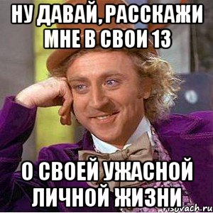 ну давай, расскажи мне в свои 13 о своей ужасной личной жизни, Мем Ну давай расскажи (Вилли Вонка)