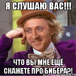 я слушаю вас!!! что вы мне ещё скажете про бибера?!, Мем Ну давай расскажи (Вилли Вонка)