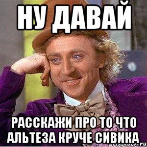 ну давай расскажи про то что альтеза круче сивика, Мем Ну давай расскажи (Вилли Вонка)