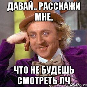 давай.. расскажи мне, что не будешь смотреть лч, Мем Ну давай расскажи (Вилли Вонка)