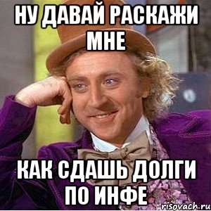 ну давай раскажи мне как сдашь долги по инфе, Мем Ну давай расскажи (Вилли Вонка)