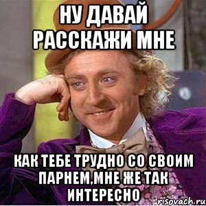 ну давай расскажи мне как тебе трудно со своим парнем,мне же так интересно, Мем Ну давай расскажи (Вилли Вонка)