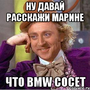 ну давай расскажи марине что bmw сосет, Мем Ну давай расскажи (Вилли Вонка)