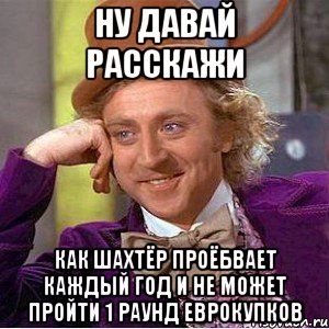 ну давай расскажи как шахтёр проёбвает каждый год и не может пройти 1 раунд еврокупков, Мем Ну давай расскажи (Вилли Вонка)