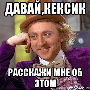 давай,кексик расскажи мне об этом, Мем Ну давай расскажи (Вилли Вонка)