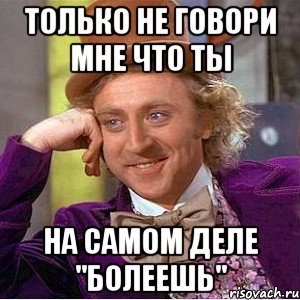 только не говори мне что ты на самом деле "болеешь", Мем Ну давай расскажи (Вилли Вонка)