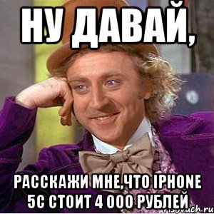 ну давай, расскажи мне,что iphone 5c стоит 4 000 рублей, Мем Ну давай расскажи (Вилли Вонка)