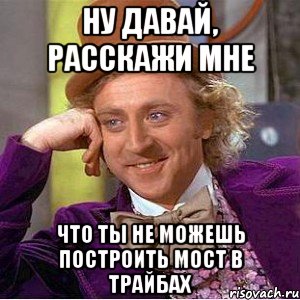 ну давай, расскажи мне что ты не можешь построить мост в трайбах, Мем Ну давай расскажи (Вилли Вонка)