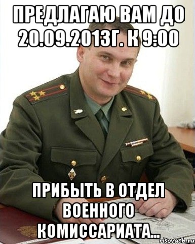 предлагаю вам до 20.09.2013г. к 9:00 прибыть в отдел военного комиссариата..., Мем Военком (полковник)