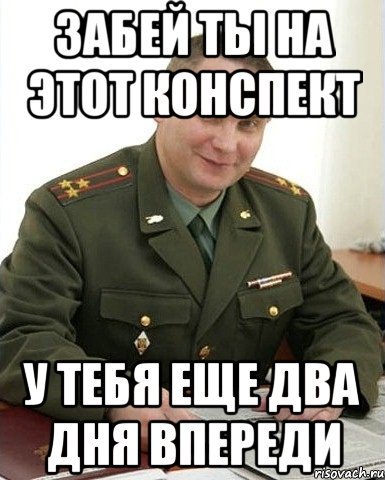 забей ты на этот конспект у тебя еще два дня впереди, Мем Военком (полковник)