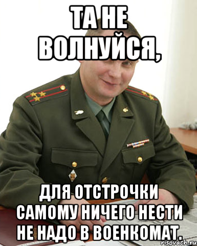 та не волнуйся, для отстрочки самому ничего нести не надо в военкомат., Мем Военком (полковник)