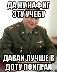 да ну нафиг эту учебу давай лучше в доту поиграй, Мем Военком (полковник)