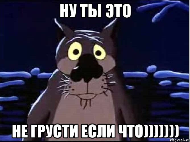 ну ты это не грусти если что)))))))