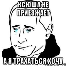 ксюша не приезжает а я трахаться хочу