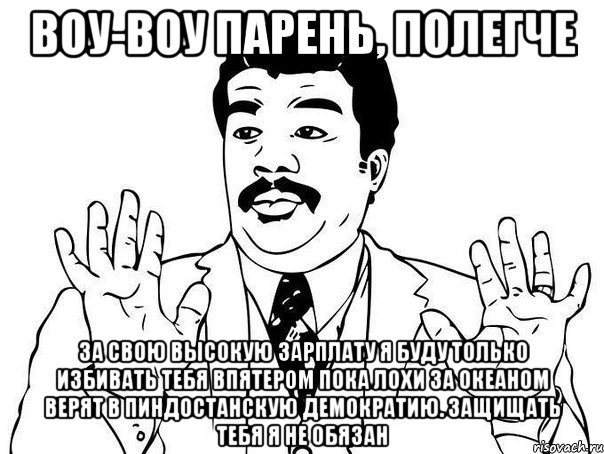 воу-воу парень, полегче за свою высокую зарплату я буду только избивать тебя впятером пока лохи за океаном верят в пиндостанскую демократию. защищать тебя я не обязан, Мем  Воу воу парень полегче