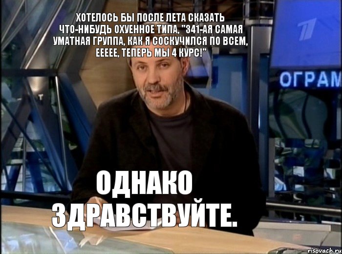 Хотелось бы после лета сказать что-нибудь охуенное типа, "341-ая самая уматная группа, как я соскучился по всем, еееее, теперь мы 4 курс!" Однако здравствуйте., Мем Однако Здравствуйте