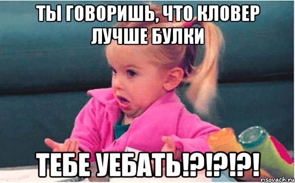 ты говоришь, что кловер лучше булки тебе уебать!?!?!?!, Мем  Ты говоришь (девочка возмущается)