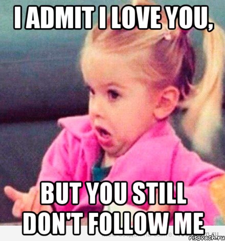 i admit i love you, but you still don't follow me, Мем  Ты говоришь (девочка возмущается)