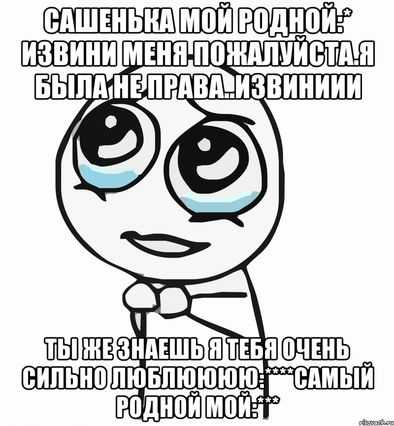 сашенька мой родной:* извини меня пожалуйста.я была не права..извиниии ты же знаешь я тебя очень сильно люблюююю:****самый родной мой:***, Мем  ну пожалуйста (please)