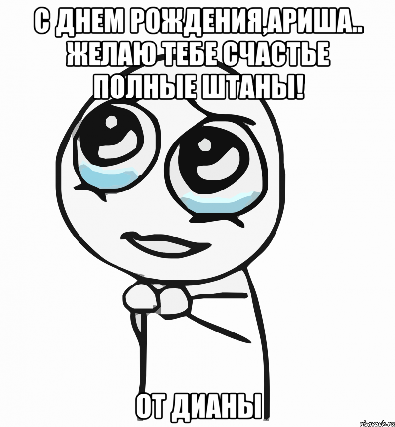 с днем рождения,ариша.. желаю тебе счастье полные штаны! от дианы, Мем  ну пожалуйста (please)